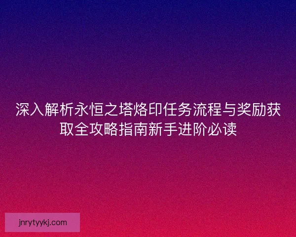 深入解析永恒之塔烙印任务流程与奖励获取全攻略指南新手进阶必读