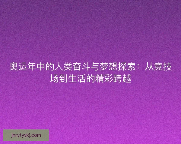 奥运年中的人类奋斗与梦想探索：从竞技场到生活的精彩跨越