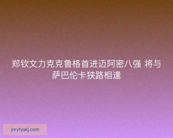 郑钦文力克克鲁格首进迈阿密八强 将与萨巴伦卡狭路相逢