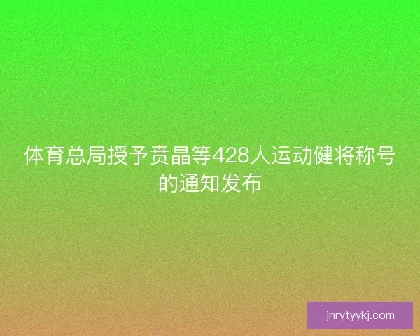 体育总局授予贲晶等428人运动健将称号的通知发布